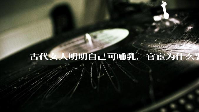 古代女人明明自己可哺乳，官宦为什么要请奶娘？
